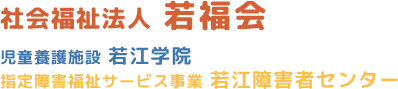 社会福祉法人 若福会 / 児童養護施設 若江学院 / 指定障害福祉サービス事業 若江障害者センター